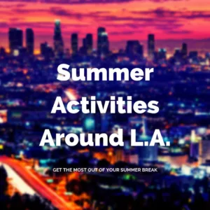 summer activities around L.A. Get the most out of your summer break!